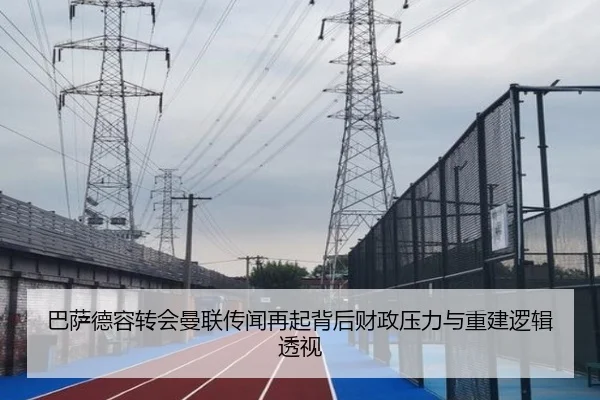 巴萨德容转会曼联传闻再起背后财政压力与重建逻辑透视