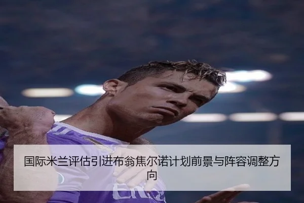 国际米兰评估引进布翁焦尔诺计划前景与阵容调整方向