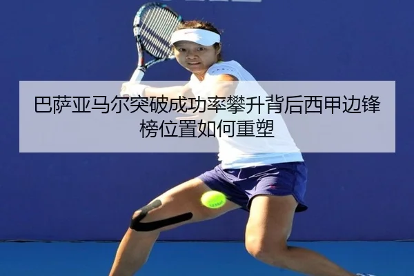巴萨亚马尔突破成功率攀升背后西甲边锋榜位置如何重塑