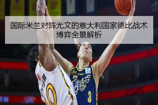 国际米兰对阵尤文的意大利国家德比战术博弈全景解析