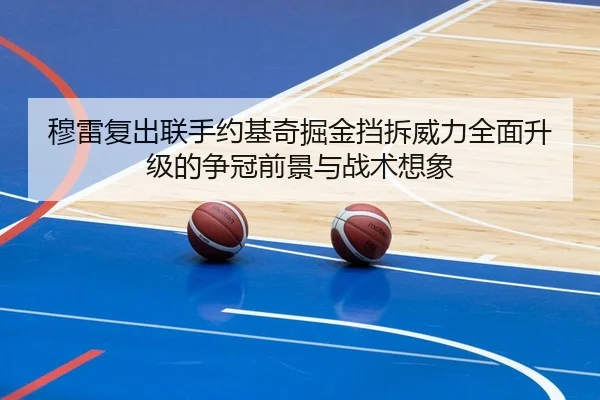 穆雷复出联手约基奇掘金挡拆威力全面升级的争冠前景与战术想象