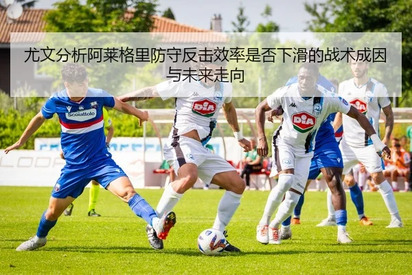 尤文分析阿莱格里防守反击效率是否下滑的战术成因与未来走向
