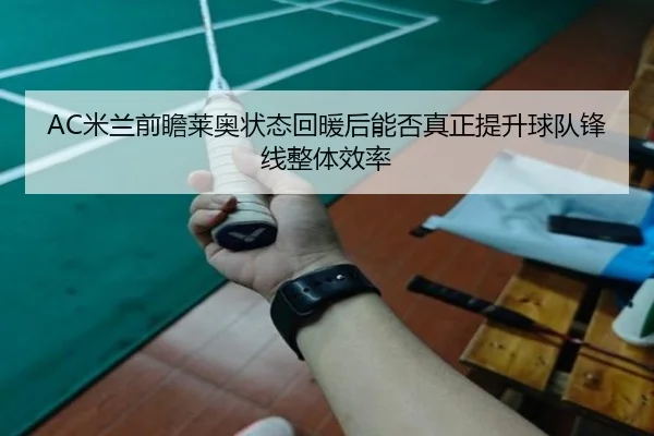 AC米兰前瞻莱奥状态回暖后能否真正提升球队锋线整体效率