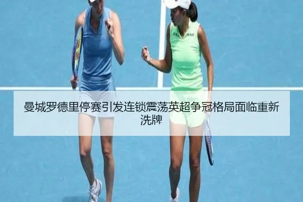 曼城罗德里停赛引发连锁震荡英超争冠格局面临重新洗牌