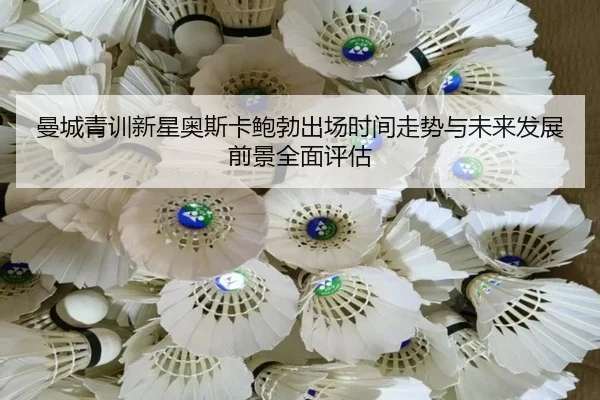 曼城青训新星奥斯卡鲍勃出场时间走势与未来发展前景全面评估