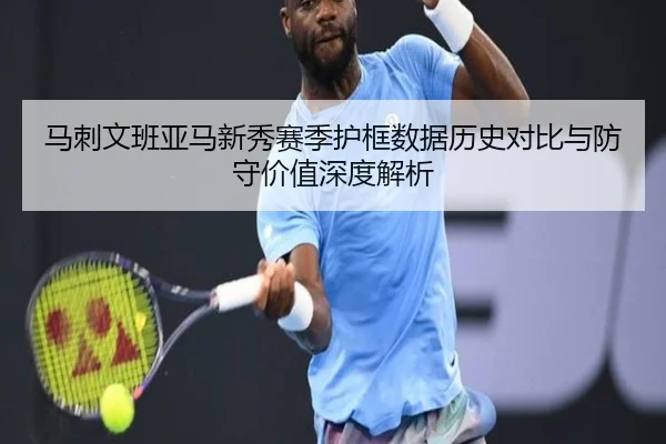 马刺文班亚马新秀赛季护框数据历史对比与防守价值深度解析