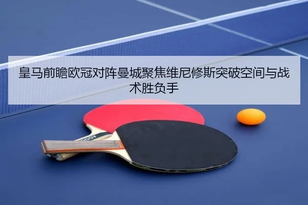 皇马前瞻欧冠对阵曼城聚焦维尼修斯突破空间与战术胜负手