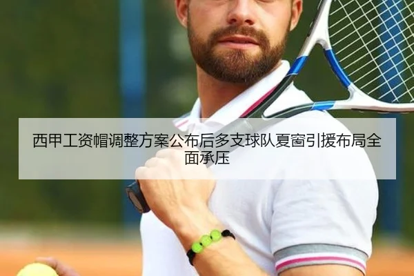 西甲工资帽调整方案公布后多支球队夏窗引援布局全面承压
