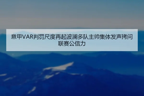 意甲VAR判罚尺度再起波澜多队主帅集体发声拷问联赛公信力